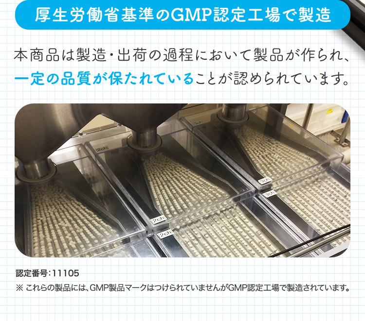 厚生労働省基準のGMP認定工場で製造 本商品は製造・出荷の過程において製品が作られ、一定の品質が保たれていることが認められています。 認定番号：11105 ※これらの製品には、GMP製品マークはつけられていませんがGMP認定工場で製造されています。